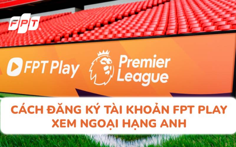Hướng Dẫn Đăng Ký Xem Ngoại Hạng Anh Trên FPT Play